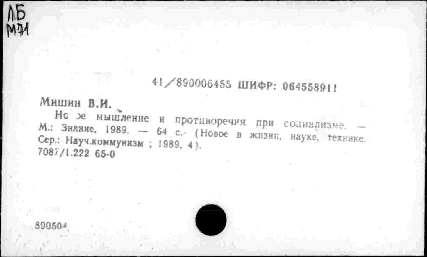 ﻿41 /890006455 ШИФР: 06455891!
Мишин В.И.
м/зХ."^Г- 6" ^1=7 пр“ сомэ"'- -г'оп • 14а	Новое в жизни, науке техника
Сер.. Науч.коммунизм ; 1989 4)	> ’ те*нике-
7087/1.222 65-0
89050<